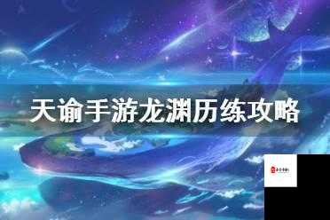 天谕手游龙渊历练深度玩法解析,新手如何快速上手